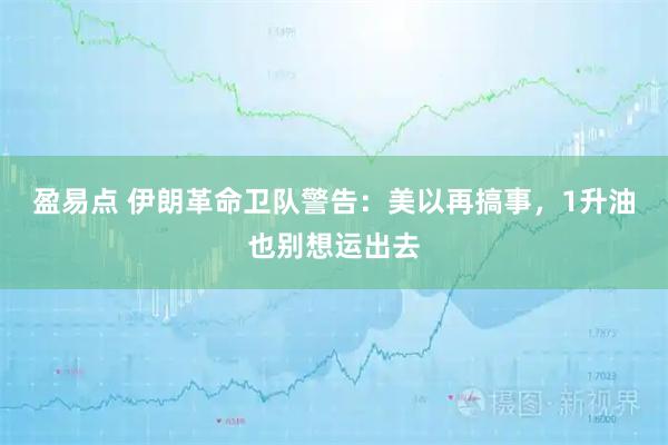 盈易点 伊朗革命卫队警告：美以再搞事，1升油也别想运出去