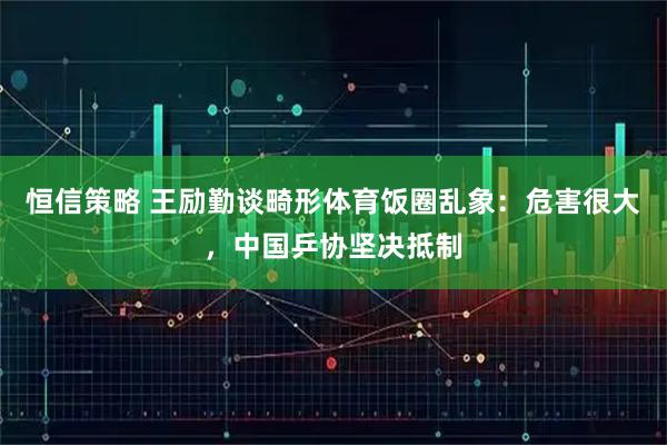 恒信策略 王励勤谈畸形体育饭圈乱象:危害很大,中国乒协坚决抵制