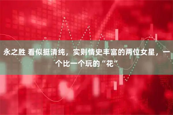 永之胜 看似挺清纯,实则情史丰富的两位女星,一个比一个玩的“花”