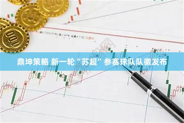 鼎坤策略 新一轮“苏超”参赛球队队徽发布