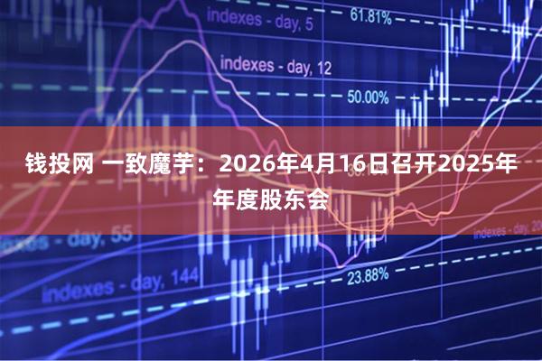 钱投网 一致魔芋：2026年4月16日召开2025年年度股东会
