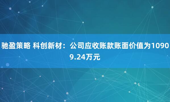驰盈策略 科创新材：公司应收账款账面价值为10909.24万元