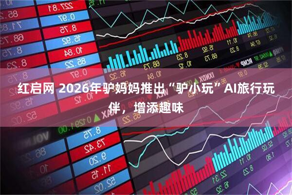 红启网 2026年驴妈妈推出“驴小玩”AI旅行玩伴,增添趣味
