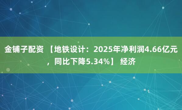 金铺子配资 【地铁设计：2025年净利润4.66亿元，同比下降5.34%】 经济