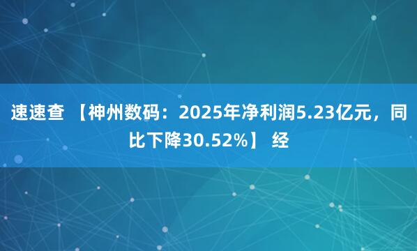 速速查 【神州数码：2025年净利润5.23亿元，同比下降30.52%】 经