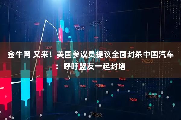 金牛网 又来！美国参议员提议全面封杀中国汽车：呼吁盟友一起封堵