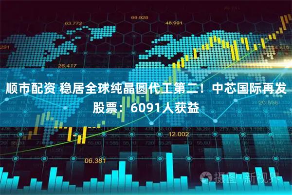 顺市配资 稳居全球纯晶圆代工第二！中芯国际再发股票：6091人获益