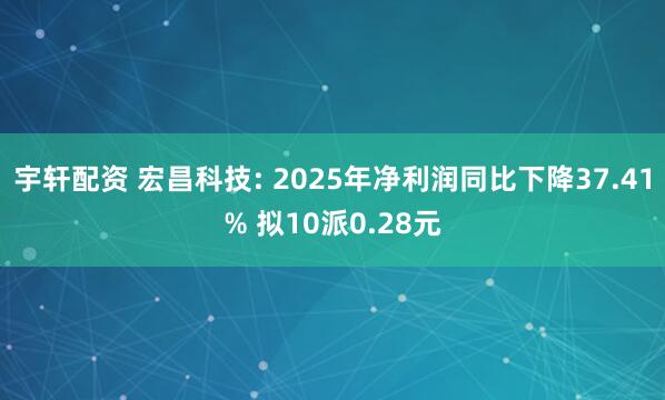 宇轩配资 宏昌科技: 2025年净利润同比下降37.41% 拟10派0.28元