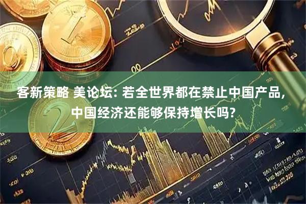 客新策略 美论坛: 若全世界都在禁止中国产品, 中国经济还能够保持增长吗?