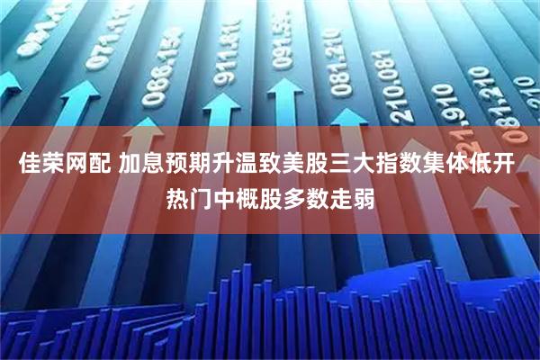 佳荣网配 加息预期升温致美股三大指数集体低开 热门中概股多数走弱