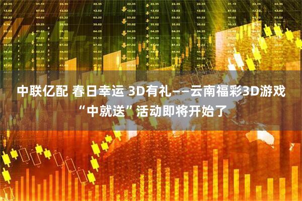 中联亿配 春日幸运 3D有礼——云南福彩3D游戏“中就送”活动即将开始了