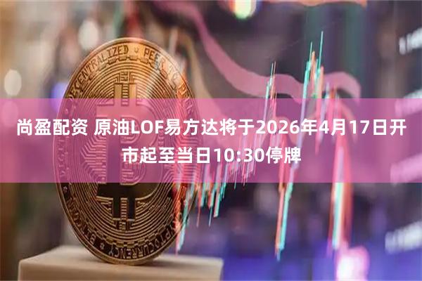 尚盈配资 原油LOF易方达将于2026年4月17日开市起至当日10:30停牌