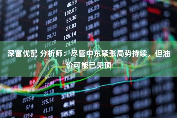 深富优配 分析师：尽管中东紧张局势持续，但油价可能已见顶