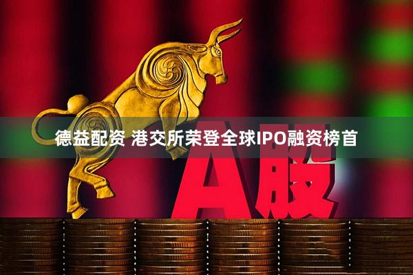 德益配资 港交所荣登全球IPO融资榜首