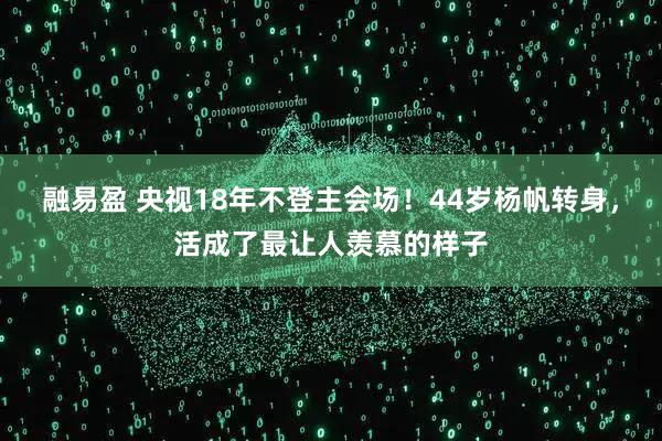 融易盈 央视18年不登主会场！44岁杨帆转身，活成了最让人羡慕的样子
