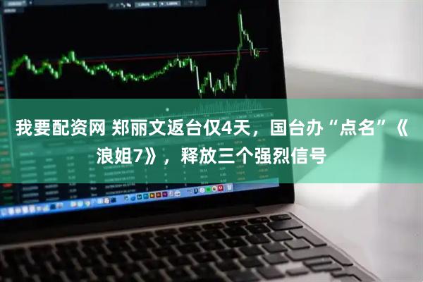 我要配资网 郑丽文返台仅4天，国台办“点名”《浪姐7》，释放三个强烈信号
