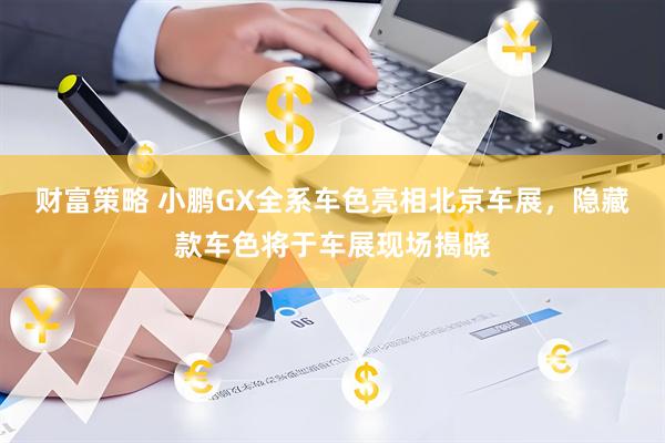财富策略 小鹏GX全系车色亮相北京车展，隐藏款车色将于车展现场揭晓