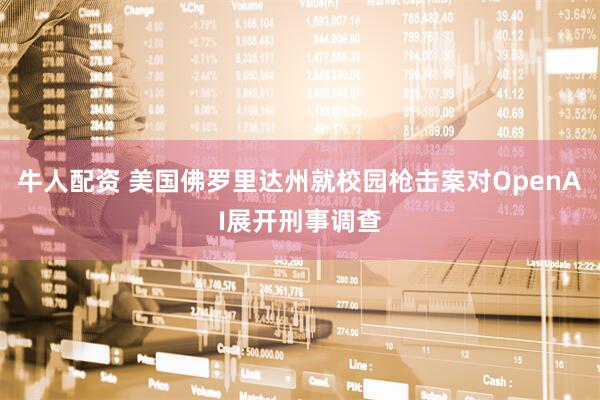 牛人配资 美国佛罗里达州就校园枪击案对OpenAI展开刑事调查