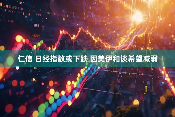 仁信 日经指数或下跌 因美伊和谈希望减弱