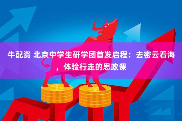 牛配资 北京中学生研学团首发启程：去密云看海，体验行走的思政课