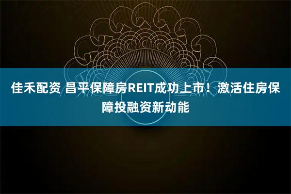 佳禾配资 昌平保障房REIT成功上市！激活住房保障投融资新动能