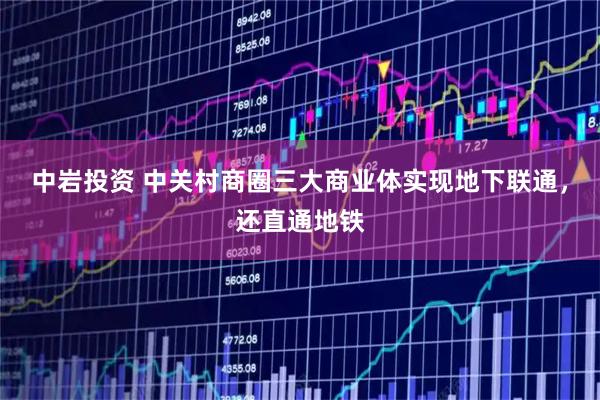 中岩投资 中关村商圈三大商业体实现地下联通，还直通地铁