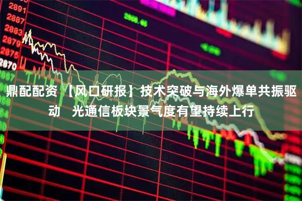 鼎配配资 【风口研报】技术突破与海外爆单共振驱动 光通信板块景气度有望持续上行