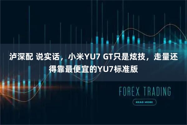 泸深配 说实话，小米YU7 GT只是炫技，走量还得靠最便宜的YU7标准版