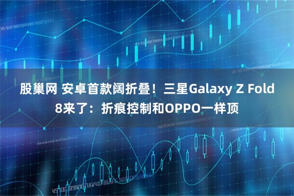 股巢网 安卓首款阔折叠！三星Galaxy Z Fold8来了：折痕控制和OPPO一样顶