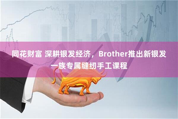 同花财富 深耕银发经济,Brother推出新银发一族专属缝纫手工课程
