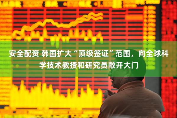安全配资 韩国扩大“顶级签证”范围，向全球科学技术教授和研究员敞开大门