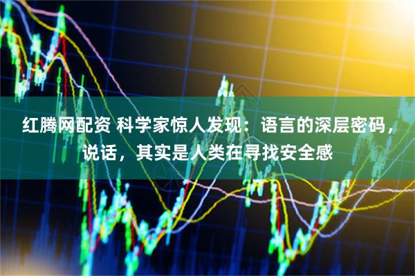 红腾网配资 科学家惊人发现：语言的深层密码，说话，其实是人类在寻找安全感