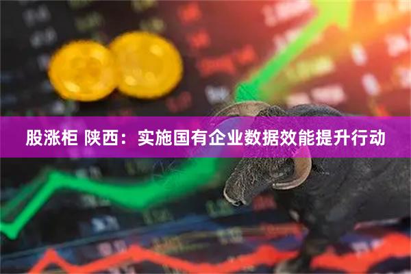 股涨柜 陕西:实施国有企业数据效能提升行动