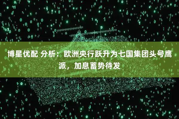 博星优配 分析：欧洲央行跃升为七国集团头号鹰派，加息蓄势待发