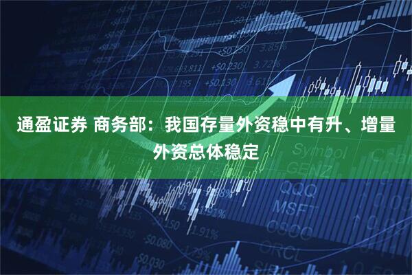 通盈证券 商务部：我国存量外资稳中有升、增量外资总体稳定