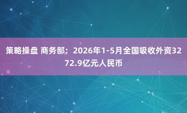 策略操盘 商务部：2026年1-5月全国吸收外资3272.9亿元人民币