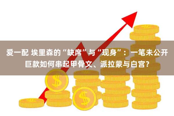 爱一配 埃里森的“缺席”与“现身”：一笔未公开巨款如何串起甲骨文、派拉蒙与白宫？