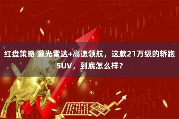 红盘策略 激光雷达+高速领航，这款21万级的轿跑SUV，到底怎么样？