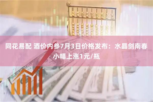 同花易配 酒价内参7月3日价格发布：水晶剑南春小幅上涨1元/瓶
