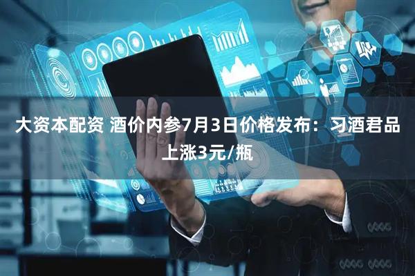 大资本配资 酒价内参7月3日价格发布：习酒君品上涨3元/瓶