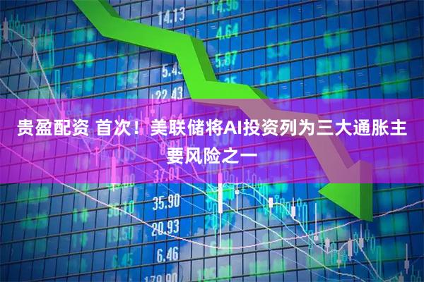 贵盈配资 首次！美联储将AI投资列为三大通胀主要风险之一