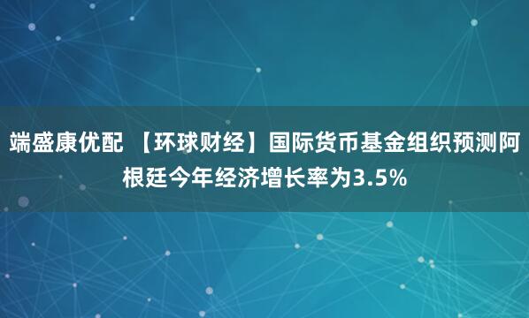 端盛康优配 【环球财经】国际货币基金组织预测阿根廷今年经济增长率为3.5%