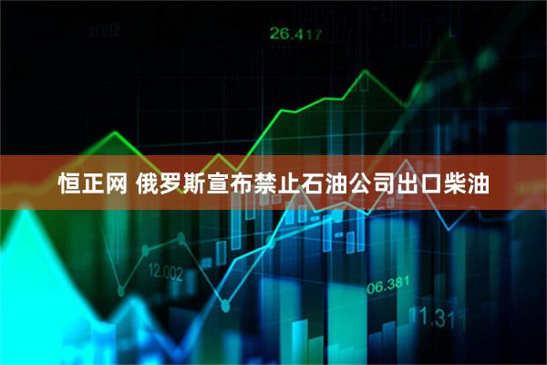 恒正网 俄罗斯宣布禁止石油公司出口柴油