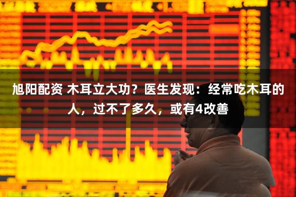 旭阳配资 木耳立大功？医生发现：经常吃木耳的人，过不了多久，或有4改善