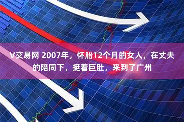 V交易网 2007年，怀胎12个月的女人，在丈夫的陪同下，挺着巨肚，来到了广州