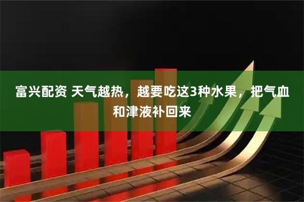 富兴配资 天气越热，越要吃这3种水果，把气血和津液补回来