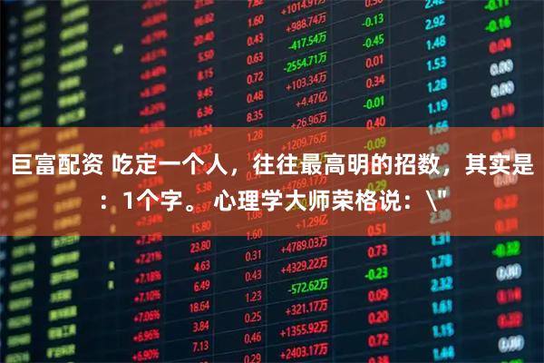 巨富配资 吃定一个人，往往最高明的招数，其实是：1个字。 心理学大师荣格说：