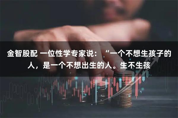 金智股配 一位性学专家说： “一个不想生孩子的人，是一个不想出生的人。生不生孩