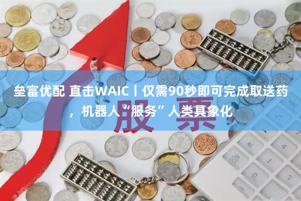 垒富优配 直击WAIC丨仅需90秒即可完成取送药，机器人“服务”人类具象化