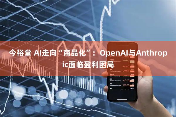 今裕堂 AI走向“商品化”：OpenAI与Anthropic面临盈利困局
